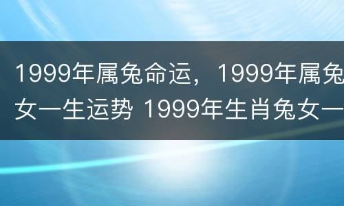 1999年属兔命运，1999年属兔女一生运势 1999年生肖兔女一生运势