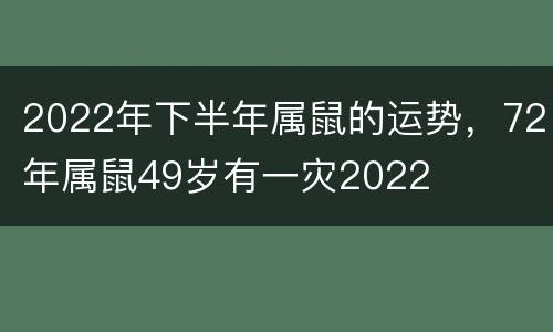 2022年下半年属鼠的运势，72年属鼠49岁有一灾2022