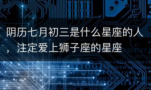 阴历七月初三是什么星座的人，注定爱上狮子座的星座