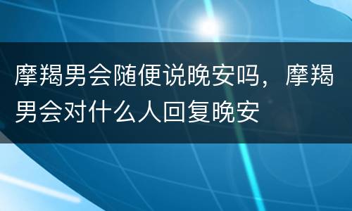 摩羯男会随便说晚安吗，摩羯男会对什么人回复晚安