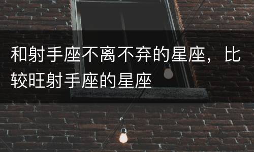 和射手座不离不弃的星座，比较旺射手座的星座