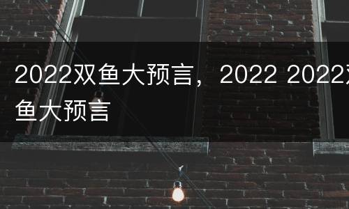 2022双鱼大预言，2022 2022双鱼大预言