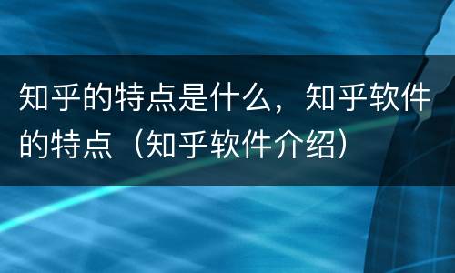 知乎的特点是什么，知乎软件的特点（知乎软件介绍）
