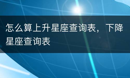 怎么算上升星座查询表，下降星座查询表