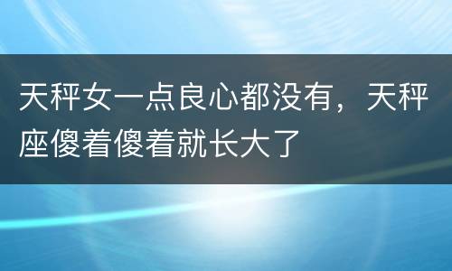 天秤女一点良心都没有，天秤座傻着傻着就长大了
