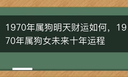 1970年属狗明天财运如何，1970年属狗女未来十年运程