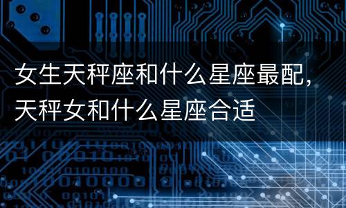 女生天秤座和什么星座最配，天秤女和什么星座合适