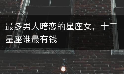 最多男人暗恋的星座女，十二星座谁最有钱