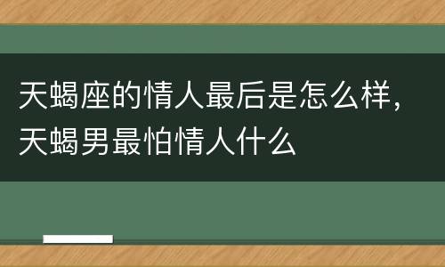 天蝎座的情人最后是怎么样，天蝎男最怕情人什么