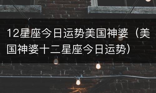 12星座今日运势美国神婆（美国神婆十二星座今日运势）