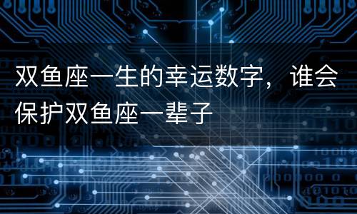 双鱼座一生的幸运数字，谁会保护双鱼座一辈子