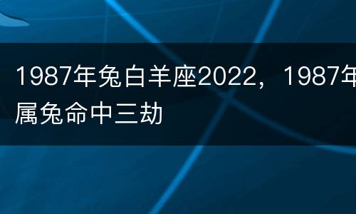 1987年兔白羊座2022，1987年属兔命中三劫