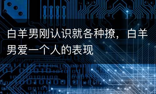 白羊男刚认识就各种撩，白羊男爱一个人的表现