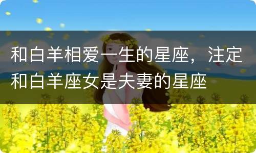 和白羊相爱一生的星座，注定和白羊座女是夫妻的星座
