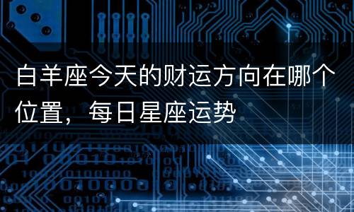 白羊座今天的财运方向在哪个位置，每日星座运势