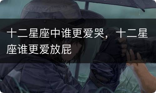 十二星座中谁更爱哭，十二星座谁更爱放屁