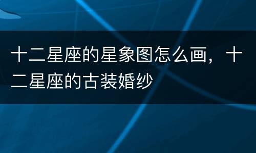 十二星座的星象图怎么画，十二星座的古装婚纱