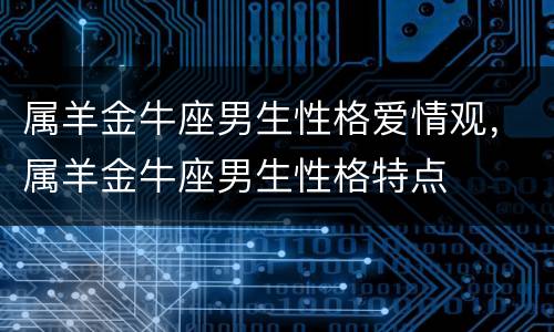 属羊金牛座男生性格爱情观，属羊金牛座男生性格特点