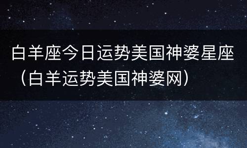 白羊座今日运势美国神婆星座（白羊运势美国神婆网）
