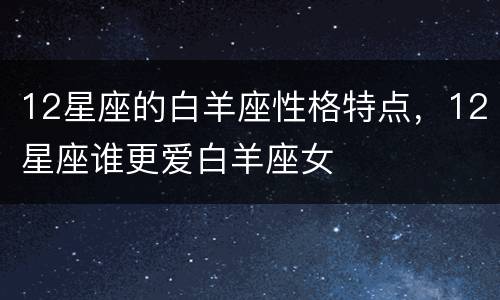 12星座的白羊座性格特点，12星座谁更爱白羊座女