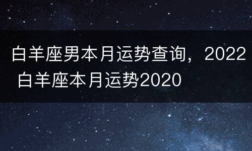 白羊座男本月运势查询，2022 白羊座本月运势2020