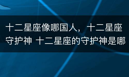 十二星座像哪国人，十二星座守护神 十二星座的守护神是哪个星座