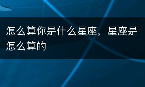 怎么算你是什么星座，星座是怎么算的