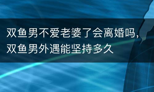 双鱼男不爱老婆了会离婚吗，双鱼男外遇能坚持多久