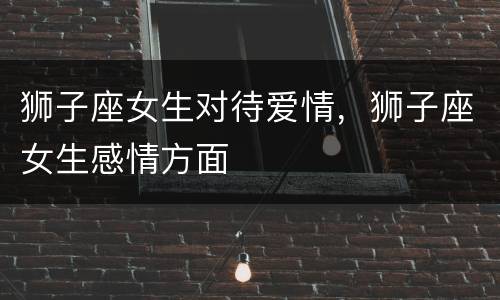 狮子座女生对待爱情，狮子座女生感情方面