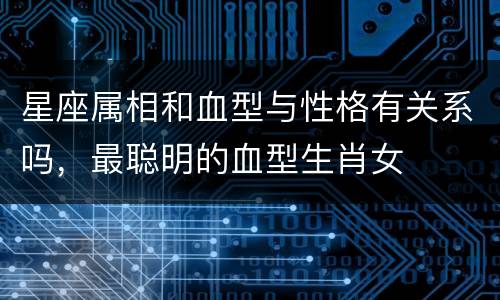 星座属相和血型与性格有关系吗，最聪明的血型生肖女