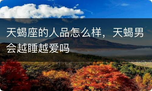 天蝎座的人品怎么样，天蝎男会越睡越爱吗