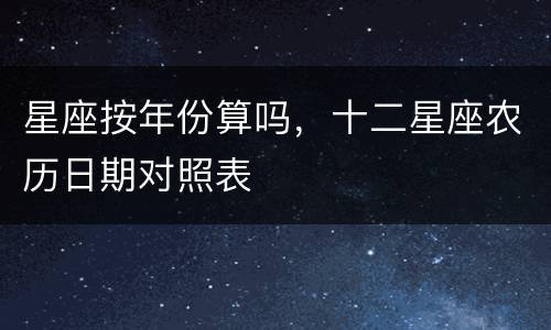 星座按年份算吗，十二星座农历日期对照表
