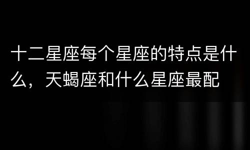 十二星座每个星座的特点是什么，天蝎座和什么星座最配