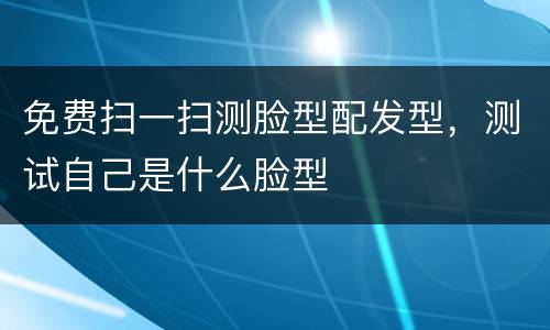 免费扫一扫测脸型配发型，测试自己是什么脸型