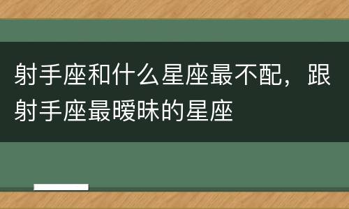 射手座和什么星座最不配，跟射手座最暧昧的星座