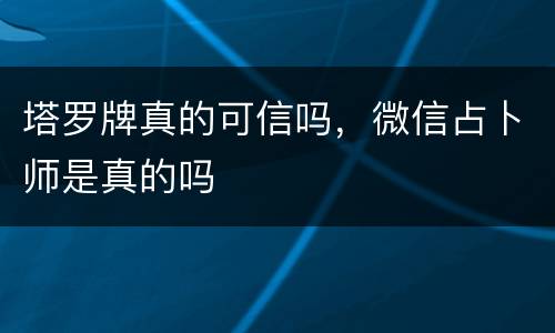 塔罗牌真的可信吗，微信占卜师是真的吗