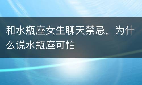 和水瓶座女生聊天禁忌，为什么说水瓶座可怕