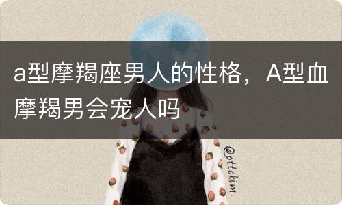 a型摩羯座男人的性格，A型血摩羯男会宠人吗