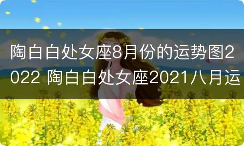 陶白白处女座8月份的运势图2022 陶白白处女座2021八月运势