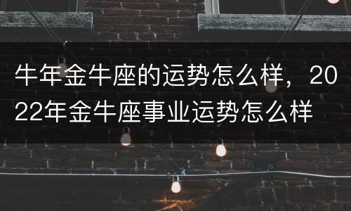 牛年金牛座的运势怎么样，2022年金牛座事业运势怎么样