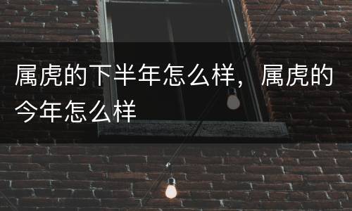 属虎的下半年怎么样，属虎的今年怎么样