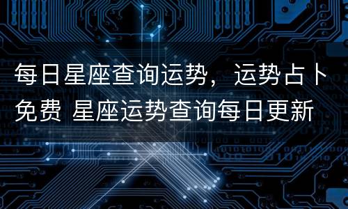 每日星座查询运势，运势占卜免费 星座运势查询每日更新