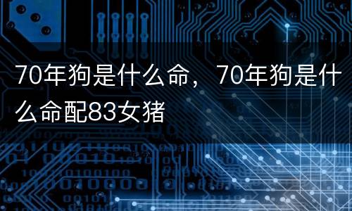 70年狗是什么命，70年狗是什么命配83女猪