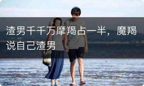 渣男千千万摩羯占一半，魔羯说自己渣男