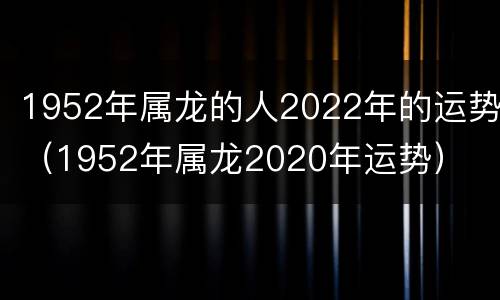 1952年属龙的人2022年的运势（1952年属龙2020年运势）