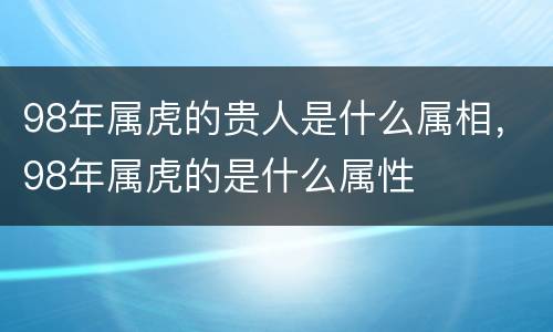 98年属虎的贵人是什么属相，98年属虎的是什么属性