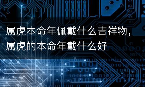 属虎本命年佩戴什么吉祥物，属虎的本命年戴什么好