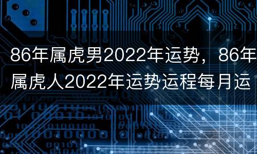86年属虎男2022年运势，86年属虎人2022年运势运程每月运程