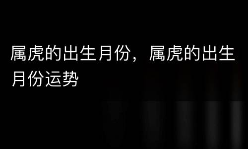 属虎的出生月份，属虎的出生月份运势