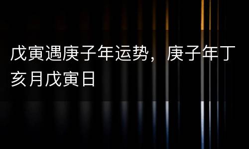 戊寅遇庚子年运势，庚子年丁亥月戊寅日